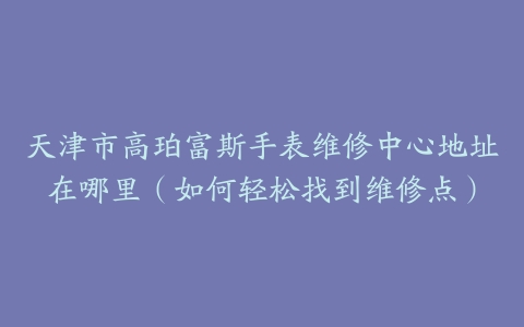 天津市高珀富斯手表维修中心地址在哪里（如何轻松找到维修点）