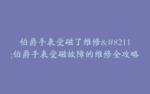 伯爵手表受磁了维修--伯爵手表受磁故障的维修全攻略