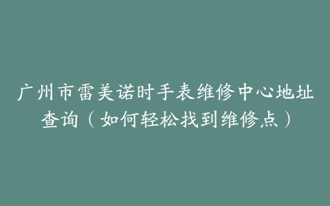广州市雷美诺时手表维修中心地址查询（如何轻松找到维修点）