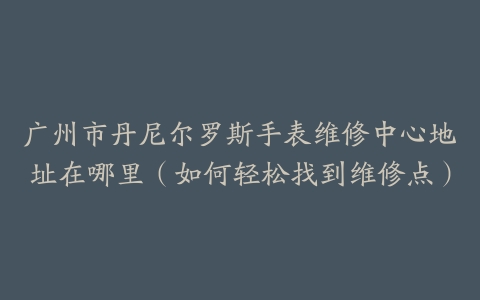 广州市丹尼尔罗斯手表维修中心地址在哪里（如何轻松找到维修点）