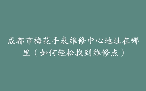 成都市梅花手表维修中心地址在哪里（如何轻松找到维修点）