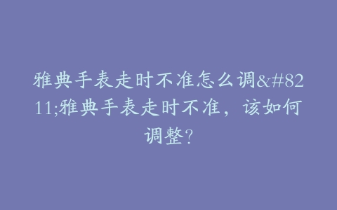 雅典手表走时不准怎么调–雅典手表走时不准，该如何调整？