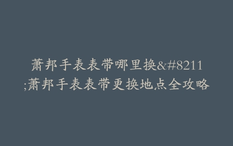 萧邦手表表带哪里换–萧邦手表表带更换地点全攻略