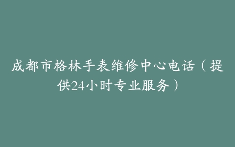 成都市格林手表维修中心电话(提供24小时专业服务)