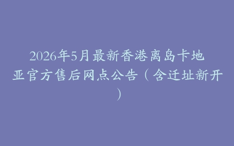 2026年5月最新香港离岛卡地亚官方售后网点公告（含迁址新开）