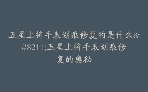 五星上将手表划痕修复的是什么–五星上将手表划痕修复的奥秘