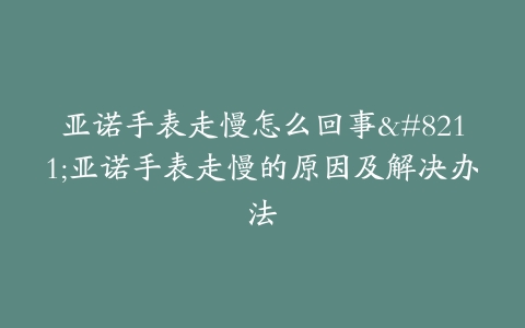 亚诺手表走慢怎么回事–亚诺手表走慢的原因及解决办法