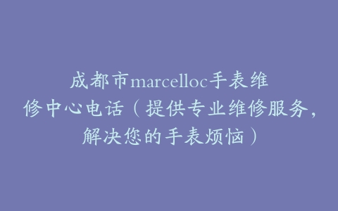 成都市marcelloc手表维修中心电话（提供专业维修服务，解决您的手表烦恼）