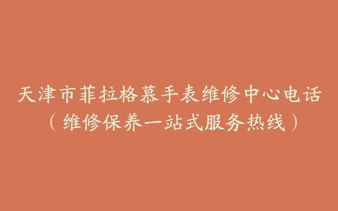 天津市菲拉格慕手表维修中心电话（维修保养一站式服务热线）