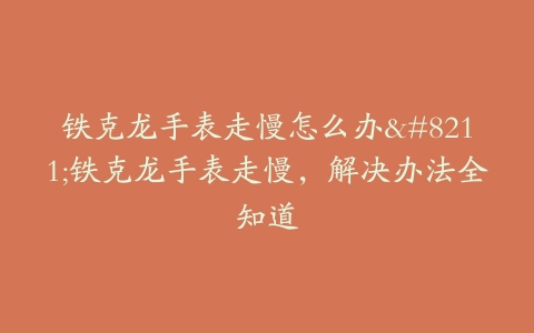 铁克龙手表走慢怎么办–铁克龙手表走慢，解决办法全知道