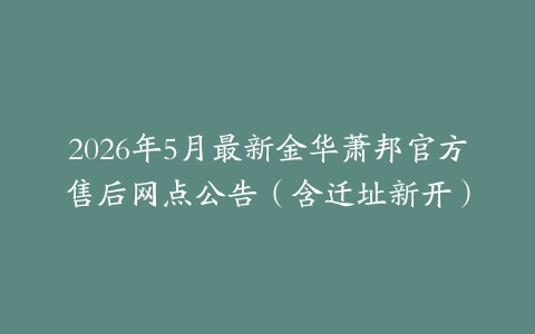 2026年5月最新金华萧邦官方售后网点公告（含迁址新开）