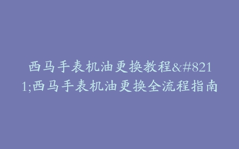 西马手表机油更换教程–西马手表机油更换全流程指南