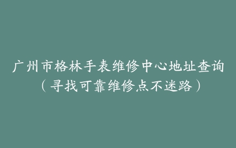 广州市格林手表维修中心地址查询（寻找可靠维修点不迷路）