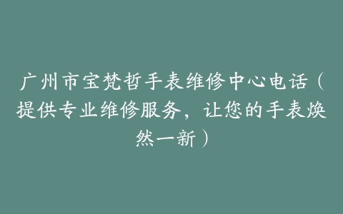 广州市宝梵哲手表维修中心电话（提供专业维修服务，让您的手表焕然一新）