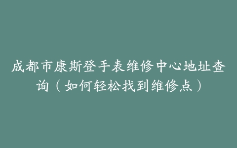 成都市康斯登手表维修中心地址查询（如何轻松找到维修点）