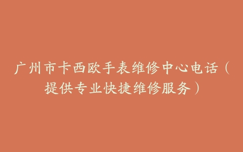 广州市卡西欧手表维修中心电话（提供专业快捷维修服务）