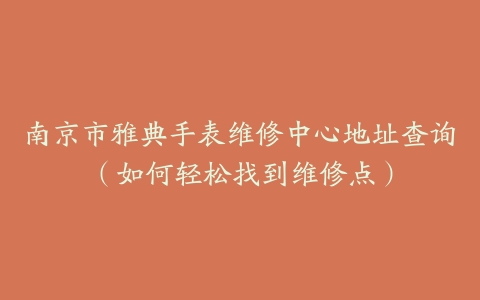 南京市雅典手表维修中心地址查询（如何轻松找到维修点）