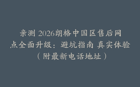 亲测 2026朗格中国区售后网点全面升级：避坑指南 真实体验（附最新电话地址）