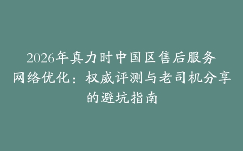 2026年真力时中国区售后服务网络优化：权威评测与老司机分享的避坑指南