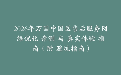 2026年万国中国区售后服务网络优化 亲测 与 真实体验 指南（附 避坑指南）