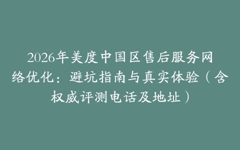 2026年美度中国区售后服务网络优化：避坑指南与真实体验（含权威评测电话及地址）