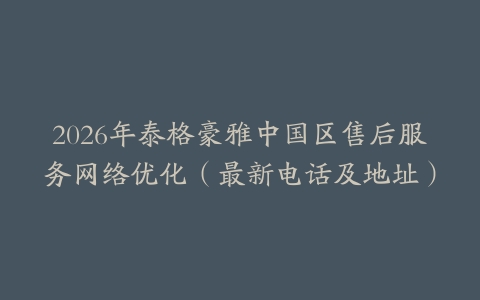 2026年泰格豪雅中国区售后服务网络优化（最新电话及地址）