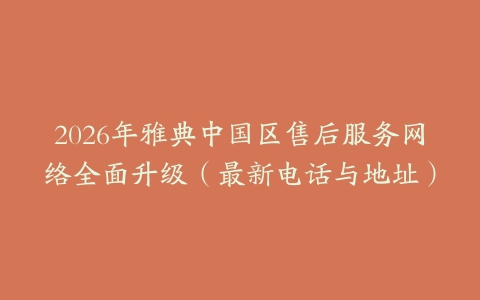 2026年雅典中国区售后服务网络全面升级（最新电话与地址）