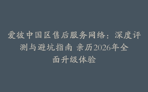 爱彼中国区售后服务网络：深度评测与避坑指南 亲历2026年全面升级体验