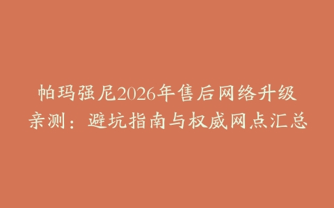 帕玛强尼2026年售后网络升级亲测：避坑指南与权威网点汇总