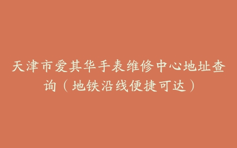 天津市爱其华手表维修中心地址查询（地铁沿线便捷可达）