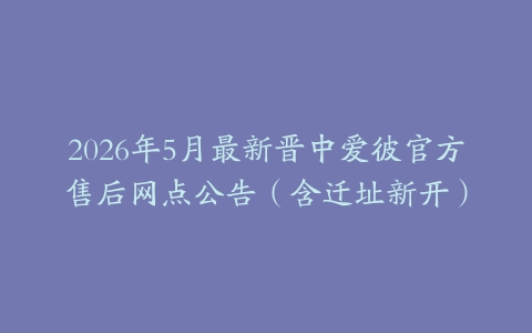 2026年5月最新晋中爱彼官方售后网点公告（含迁址新开）