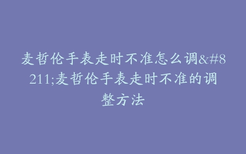 麦哲伦手表走时不准怎么调–麦哲伦手表走时不准的调整方法