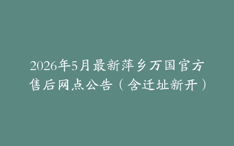2026年5月最新萍乡万国官方售后网点公告（含迁址新开）