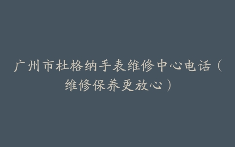 广州市杜格纳手表维修中心电话（维修保养更放心）