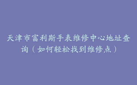 天津市富利斯手表维修中心地址查询（如何轻松找到维修点）