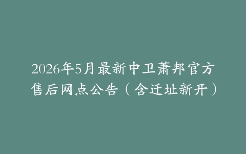 2026年5月最新中卫萧邦官方售后网点公告（含迁址新开）