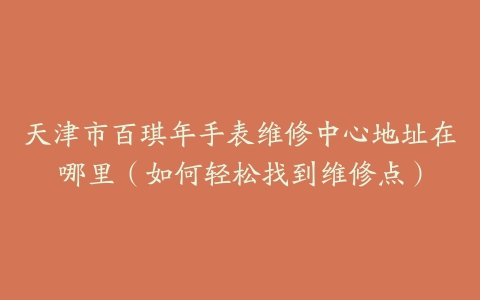 天津市百琪年手表维修中心地址在哪里（如何轻松找到维修点）