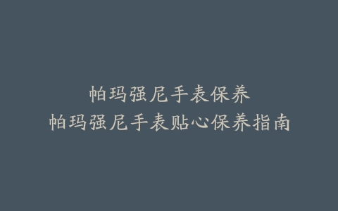 帕玛强尼手表保养--帕玛强尼手表贴心保养指南