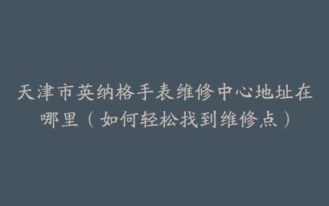 天津市英纳格手表维修中心地址在哪里（如何轻松找到维修点）