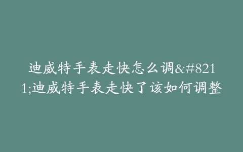 迪威特手表走快怎么调–迪威特手表走快了该如何调整