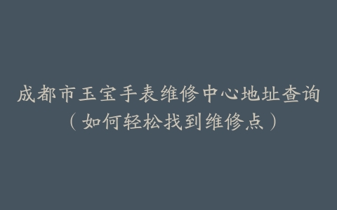 成都市玉宝手表维修中心地址查询（如何轻松找到维修点）