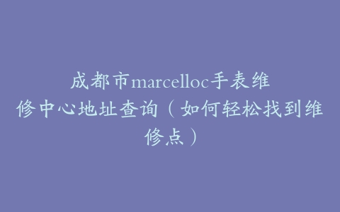 成都市marcelloc手表维修中心地址查询（如何轻松找到维修点）