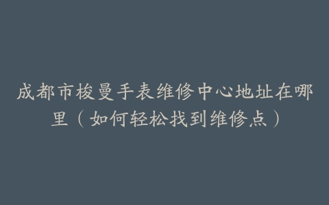 成都市梭曼手表维修中心地址在哪里（如何轻松找到维修点）