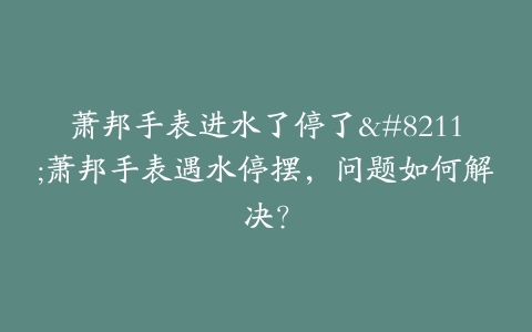 萧邦手表进水了停了--萧邦手表遇水停摆，问题如何解决？