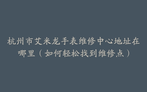 杭州市艾米龙手表维修中心地址在哪里（如何轻松找到维修点）