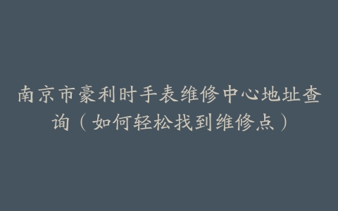 南京市豪利时手表维修中心地址查询（如何轻松找到维修点）