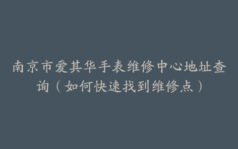 南京市爱其华手表维修中心地址查询（如何快速找到维修点）