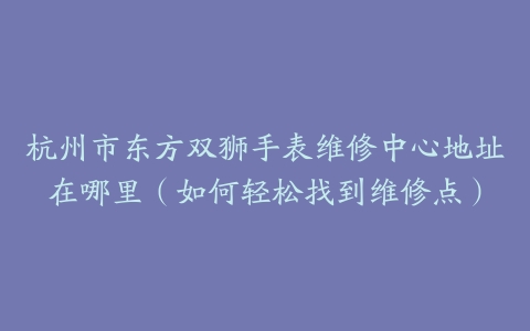 杭州市东方双狮手表维修中心地址在哪里（如何轻松找到维修点）