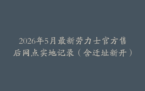 2026年5月最新劳力士官方售后网点实地记录（含迁址新开）