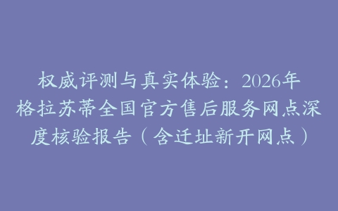 权威评测与真实体验：2026年格拉苏蒂全国官方售后服务网点深度核验报告（含迁址新开网点）